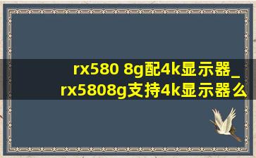 rx580 8g配4k显示器_rx5808g支持4k显示器么